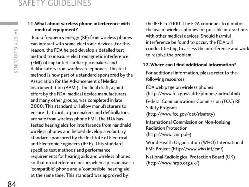 SAFETY GUIDELINES8411.What about wireless phone interference withmedical equipment? Radio frequency energy (RF) from wireless phonescan interact with some electronic devices. For thisreason, the FDA helped develop a detailed testmethod to measure electromagnetic interference(EMI) of implanted cardiac pacemakers anddefibrillators from wireless telephones. This testmethod is now part of a standard sponsored by theAssociation for the Advancement of Medicalinstrumentation (AAMI). The final draft, a jointeffort by the FDA, medical device manufacturers,and many other groups, was completed in late2000. This standard will allow manufacturers toensure that cardiac pacemakers and defibrillatorsare safe from wireless phone EMI. The FDA hastested hearing aids for interference from handheldwireless phones and helped develop a voluntarystandard sponsored by the Institute of Electricaland Electronic Engineers (IEEE). This standardspecifies test methods and performancerequirements for hearing aids and wireless phonesso that no interference occurs when a person uses a‘compatible’ phone and a ‘compatible’ hearing aidat the same time. This standard was approved bythe IEEE in 2000. The FDA continues to monitorthe use of wireless phones for possible interactionswith other medical devices. Should harmfulinterference be found to occur, the FDA willconduct testing to assess the interference and workto resolve the problem.12.Where can I find additional information? For additional information, please refer to thefollowing resources: FDA web page on wireless phones(http://www.fda.gov/cdrh/phones/index.html) Federal Communications Commission (FCC) RFSafety Program (http://www.fcc.gov/oet/rfsafety) International Commission on Non-lonizingRadiation Protection (http://www.icnirp.de) World Health Organization (WHO) InternationalEMF Project (http://www.who.int/emf) National Radiological Protection Board (UK)(http://www.nrpb.org.uk/)SAFETY GUIDELINES