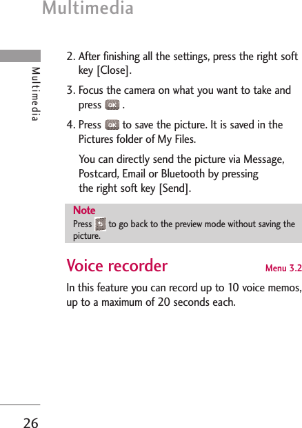 2. After finishing all the settings, press the right softkey [Close].3. Focus the camera on what you want to take andpress .4. Press  to save the picture. It is saved in thePictures folder of My Files. You can directly send the picture via Message,Postcard, Email or Bluetooth by pressing the right soft key [Send].Voice recorder Menu 3.2 In this feature you can record up to 10 voice memos,up to a maximum of 20 seconds each.NotePress  to go back to the preview mode without saving thepicture.Multimedia26Multimedia