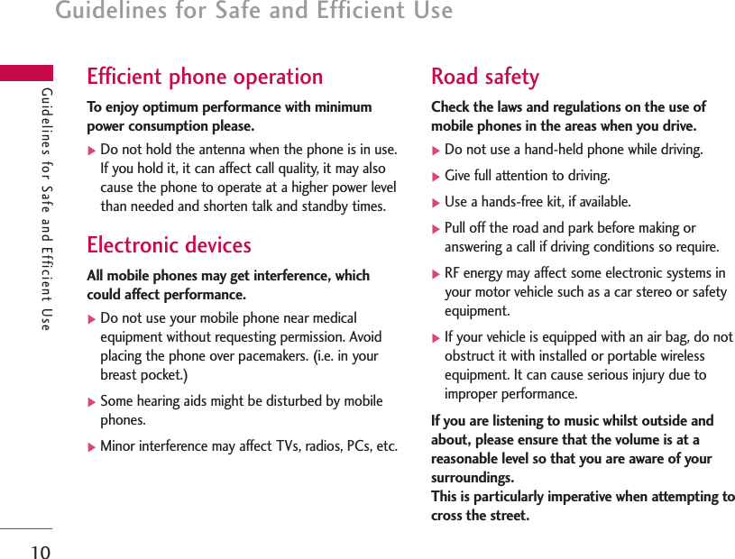 Guidelines for Safe and Efficient Use10Guidelines for Safe and Efficient UseEfficient phone operationTo enjoy optimum performance with minimumpower consumption please.]Do not hold the antenna when the phone is in use.If you hold it, it can affect call quality, it may alsocause the phone to operate at a higher power levelthan needed and shorten talk and standby times.Electronic devicesAll mobile phones may get interference, whichcould affect performance.]Do not use your mobile phone near medicalequipment without requesting permission. Avoidplacing the phone over pacemakers. (i.e. in yourbreast pocket.)]Some hearing aids might be disturbed by mobilephones.]Minor interference may affect TVs, radios, PCs, etc.Road safetyCheck the laws and regulations on the use ofmobile phones in the areas when you drive.]Do not use a hand-held phone while driving.]Give full attention to driving.]Use a hands-free kit, if available.]Pull off the road and park before making oranswering a call if driving conditions so require.]RF energy may affect some electronic systems inyour motor vehicle such as a car stereo or safetyequipment.]If your vehicle is equipped with an air bag, do notobstruct it with installed or portable wirelessequipment. It can cause serious injury due toimproper performance.If you are listening to music whilst outside andabout, please ensure that the volume is at areasonable level so that you are aware of yoursurroundings. This is particularly imperative when attempting tocross the street.