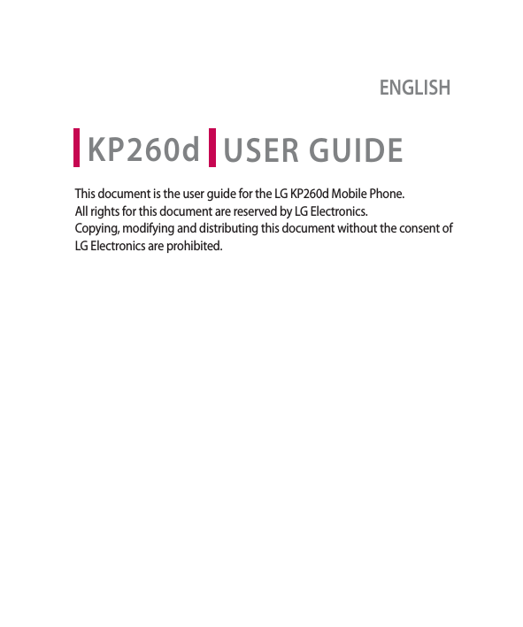 USER GUIDEENGLISHKP260dThis document is the user guide for the LG KP260d Mobile Phone. All rights for this document are reserved by LG Electronics. Copying, modifying and distributing this document without the consent of LG Electronics are prohibited.