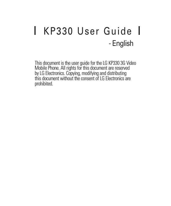 This document is the user guide for the LG KP330 3G Video Mobile Phone. All rights for this document are reserved by LG Electronics. Copying, modifying and distributing this document without the consent of LG Electronics are prohibited.KP330 User Guide‐ English