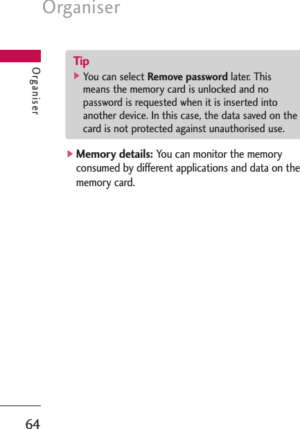 ]Memory details:You can monitor the memoryconsumed by different applications and data on thememory card.Organiser64OrganiserTip]You can select Remove password later. Thismeans the memory card is unlocked and nopassword is requested when it is inserted intoanother device. In this case, the data saved on thecard is not protected against unauthorised use.