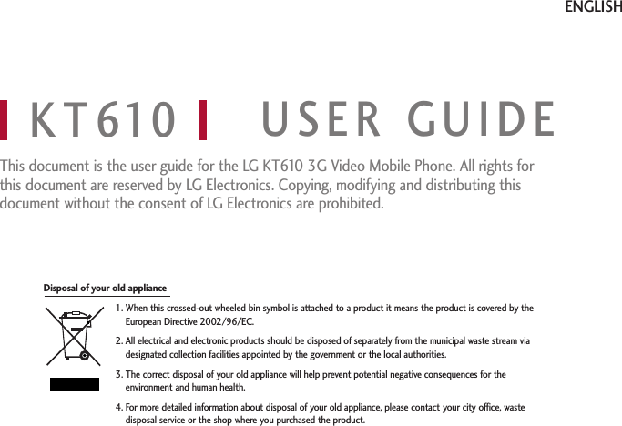 KT610 USER GUIDEThis document is the user guide for the LG KT610 3G Video Mobile Phone. All rights forthis document are reserved by LG Electronics. Copying, modifying and distributing thisdocument without the consent of LG Electronics are prohibited.ENGLISH1. When this crossed-out wheeled bin symbol is attached to a product it means the product is covered by theEuropean Directive 2002/96/EC.2. All electrical and electronic products should be disposed of separately from the municipal waste stream viadesignated collection facilitiesappointed bythe government or the local authorities.3. The correct disposal of your old appliance will help prevent potential negative consequences for theenvironment and human health.4. For more detailed information about disposal of your old appliance, please contact your city office, wastedisposal service or the shop where you purchased the product.Disposal of your old appliance
