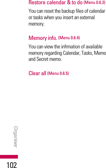 Restore calendar &amp; to do (Menu 0.6.3)You can reset the backup files of calendaror tasks when you insert an externalmemory.Memory info. (Menu 0.6.4)You can view the infrmation of availablememory regarding Calendar, Tasks, Memoand Secret memo.Clear all (Menu 0.6.5) OrganiserOrganiser102