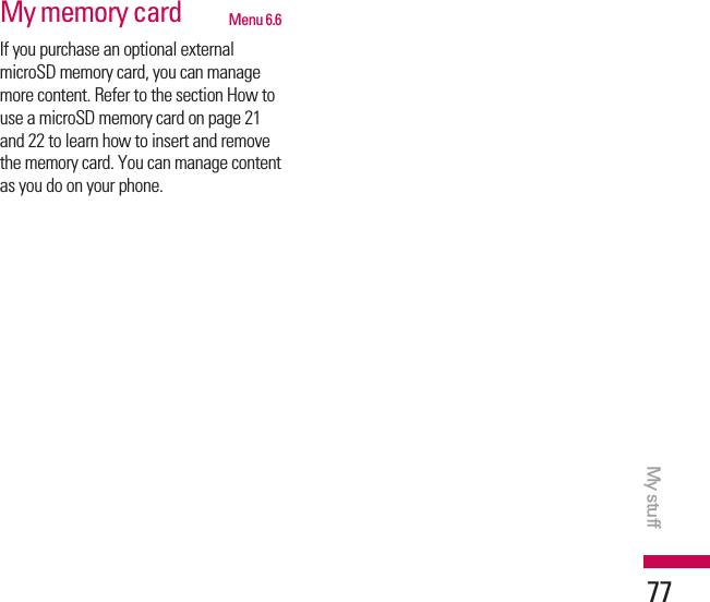 My memory card Menu 6.6If you purchase an optional externalmicroSD memory card, you can managemore content. Refer to the section How touse a microSD memory card on page 21and 22 to learn how to insert and removethe memory card. You can manage contentas you do on your phone.My stuff77