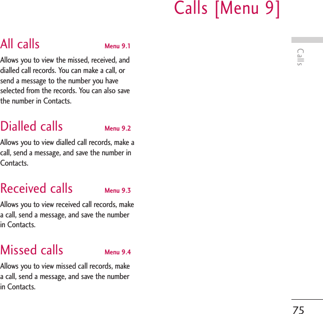 CallsCalls [Menu 9]75All calls Menu 9.1Allows you to view the missed, received, anddialled call records. You can make a call, orsend a message to the number you haveselected from the records. You can also savethe number in Contacts.Dialled calls Menu 9.2Allows you to view dialled call records, make acall, send a message, and save the number inContacts.Received calls Menu 9.3Allows you to view received call records, makea call, send a message, and save the numberin Contacts.Missed calls Menu 9.4Allows you to view missed call records, makea call, send a message, and save the numberin Contacts.