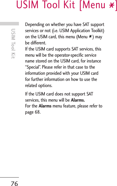 USIM Tool Kit [Menu  ]76USIM Tool KitDepending on whether you have SAT supportservices or not (i.e. USIM Application Toolkit)on the USIM card, this menu (Menu  ) maybe different.If the USIM card supports SAT services, thismenu will be the operator-specific servicename stored on the USIM card, for instance“Special”. Please refer in that case to theinformation provided with your USIM cardfor further information on how to use therelated options.If the USIM card does not support SATservices, this menu will be Alarms.For the Alarms menu feature, please refer topage 68. 