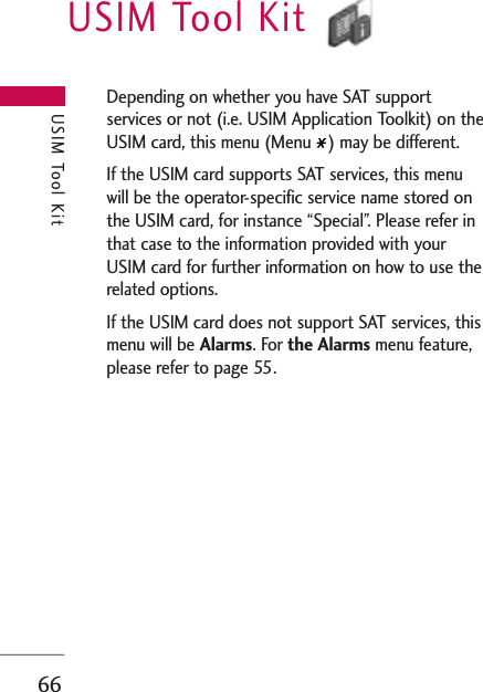 USIM Tool Kit66USIM Tool KitDepending on whether you have SAT supportservices or not (i.e. USIM Application Toolkit) on theUSIM card, this menu (Menu  ) may be different.If the USIM card supports SAT services, this menuwill be the operator-specific service name stored onthe USIM card, for instance “Special”. Please refer inthat case to the information provided with yourUSIM card for further information on how to use therelated options.If the USIM card does not support SAT services, thismenu will be Alarms. For the Alarms menu feature,please refer to page 55.