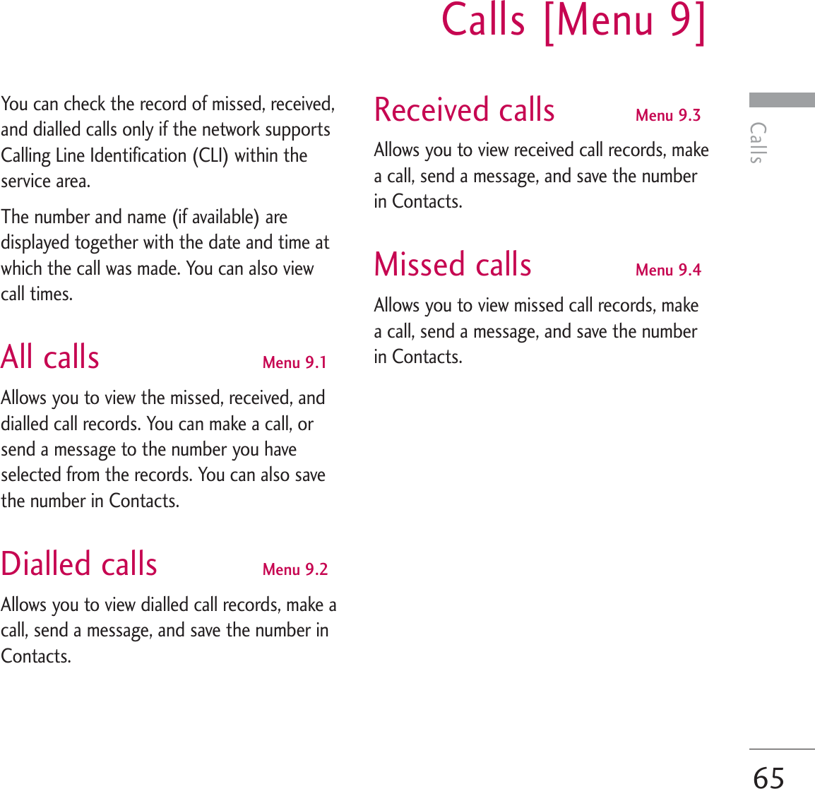 CallsCalls [Menu 9]65You can check the record of missed, received,and dialled calls only if the network supportsCalling Line Identification (CLI) within theservice area.The number and name (if available) aredisplayed together with the date and time atwhich the call was made. You can also viewcall times.All calls Menu 9.1Allows you to view the missed, received, anddialled call records. You can make a call, orsend a message to the number you haveselected from the records. You can also savethe number in Contacts.Dialled calls Menu 9.2Allows you to view dialled call records, make acall, send a message, and save the number inContacts.Received calls Menu 9.3Allows you to view received call records, makea call, send a message, and save the numberin Contacts.Missed calls Menu 9.4Allows you to view missed call records, makea call, send a message, and save the numberin Contacts.