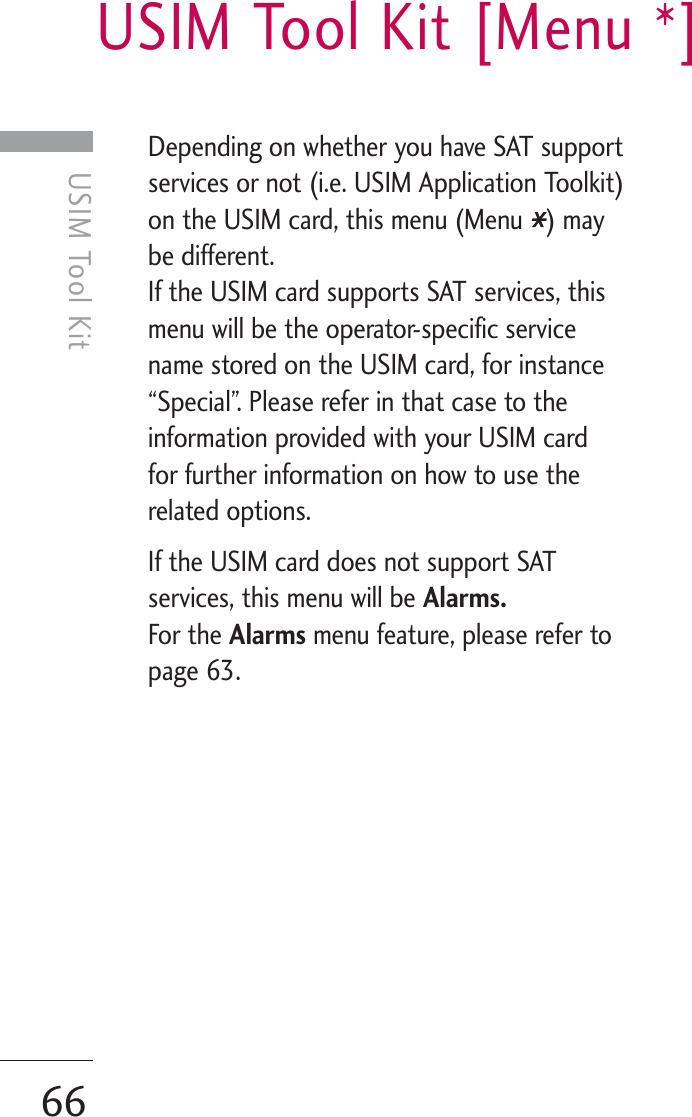USIM Tool Kit [Menu *]66USIM Tool KitDepending on whether you have SAT supportservices or not (i.e. USIM Application Toolkit)on the USIM card, this menu (Menu  ) maybe different.If the USIM card supports SAT services, thismenu will be the operator-specific servicename stored on the USIM card, for instance“Special”. Please refer in that case to theinformation provided with your USIM cardfor further information on how to use therelated options.If the USIM card does not support SATservices, this menu will be Alarms.For the Alarms menu feature, please refer topage 63. 