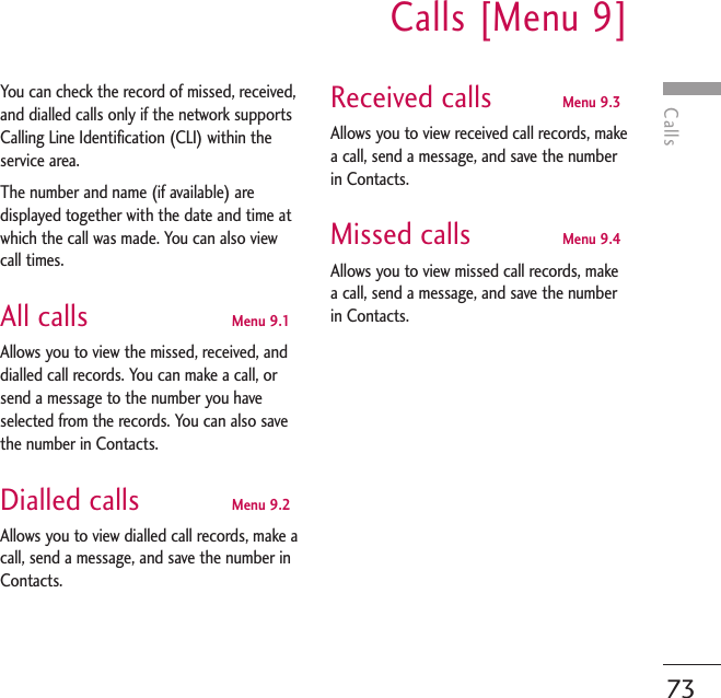 CallsCalls [Menu 9]73You can check the record of missed, received,and dialled calls only if the network supportsCalling Line Identification (CLI) within theservice area.The number and name (if available) aredisplayed together with the date and time atwhich the call was made. You can also viewcall times.All calls Menu 9.1Allows you to view the missed, received, anddialled call records. You can make a call, orsend a message to the number you haveselected from the records. You can also savethe number in Contacts.Dialled calls Menu 9.2Allows you to view dialled call records, make acall, send a message, and save the number inContacts.Received calls Menu 9.3Allows you to view received call records, makea call, send a message, and save the numberin Contacts.Missed calls Menu 9.4Allows you to view missed call records, makea call, send a message, and save the numberin Contacts.