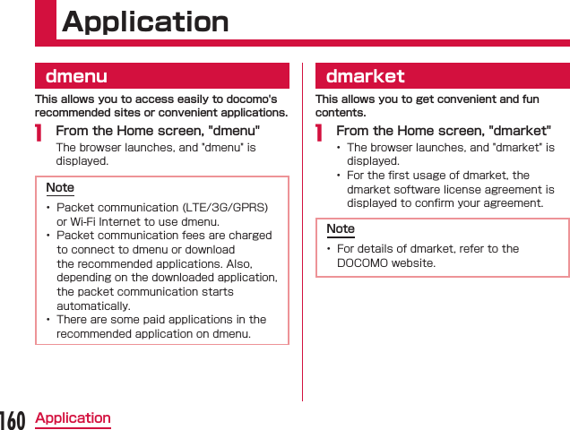 ApplicationdmenuThis allows you to access easily to docomo&apos;s recommended sites or convenient applications. From the Home screen, &quot;dmenu&quot;  Note   dmarketThis allows you to get convenient and fun contents. From the Home screen, &quot;dmarket&quot;    Note 160Application