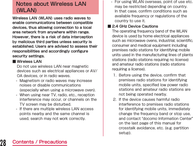 Notes about Wireless LAN (WLAN)Wireless LAN (WLAN) uses radio waves to enable communications between compatible devices, thus allowing connection to a local area network from anywhere within range. However, there is a risk of data interception by malicious third parties unless security is established. Users are advised to assess their responsibilities and accordingly conﬁgure security settings. ■ Wireless LAN     ■ 2.4 GHz Device Cautions  28Contents / Precautions