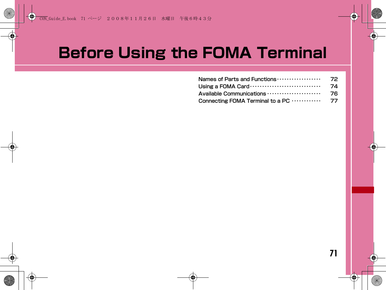 71Before Using the FOMA TerminalNames of Parts and Functions･･････････････････ 72Using a FOMA Card･････････････････････････････ 74Available Communications ･･････････････････････ 76Connecting FOMA Terminal to a PC ････････････ 77CON_Guide_E.book  71 ページ  ２００８年１１月２６日　水曜日　午後６時４３分