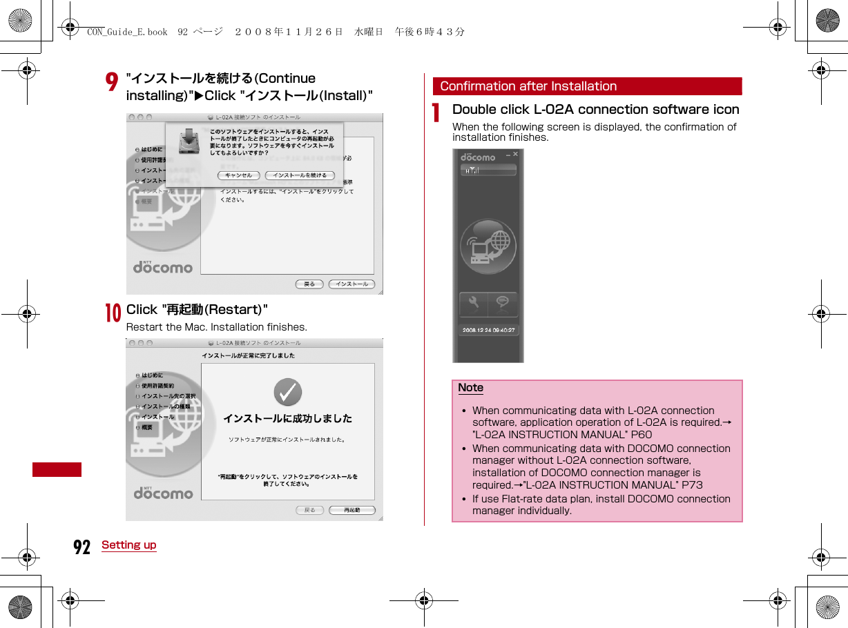 92 Setting upi&quot;インストールを続ける(Continue installing)&quot;Click &quot;インストール(Install)&quot;jClick &quot;再起動(Restart)&quot;Restart the Mac. Installation finishes.Confirmation after InstallationaDouble click L-02A connection software iconWhen the following screen is displayed, the confirmation of installation finishes.Note•When communicating data with L-02A connection software, application operation of L-02A is required.→&quot;L-02A INSTRUCTION MANUAL&quot; P60•When communicating data with DOCOMO connection manager without L-02A connection software, installation of DOCOMO connection manager is required.→&quot;L-02A INSTRUCTION MANUAL&quot; P73•If use Flat-rate data plan, install DOCOMO connection manager individually.CON_Guide_E.book  92 ページ  ２００８年１１月２６日　水曜日　午後６時４３分