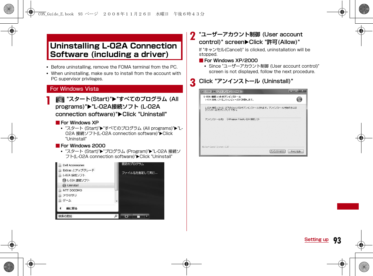 93Setting upUninstalling L-02A Connection Software (including a driver)•Before uninstalling, remove the FOMA terminal from the PC.•When uninstalling, make sure to install from the account with PC supervisor privileges. For Windows Vistaa &quot;スタート(Start)&quot;&quot;すべてのプログラム (All programs)&quot;&quot;L-02A接続ソフト (L-02A connection software)&quot;Click &quot;Uninstall&quot;■For Windows XP•&quot;スタート (Start)&quot;&quot;すべてのプログラム (All programs)&quot;&quot;L-02A 接続ソフト(L-02A connection software)&quot;Click &quot;Uninstall&quot;■For Windows 2000•&quot;スタート (Start)&quot;&quot;プログラム (Program)&quot;&quot;L-02A 接続ソフト(L-02A connection software)&quot;Click &quot;Uninstall&quot;b&quot;ユーザーアカウント制御 (User account control)&quot; screenClick &quot;許可(Allow)&quot;If &quot;キャンセル(Cancel)&quot; is clicked, uninstallation will be stopped.■For Windows XP/2000•Since &quot;ユーザーアカウント制御 (User account control)&quot; screen is not displayed, follow the next procedure.cClick &quot;アンインストール (Uninstall)&quot;CON_Guide_E.book  93 ページ  ２００８年１１月２６日　水曜日　午後６時４３分