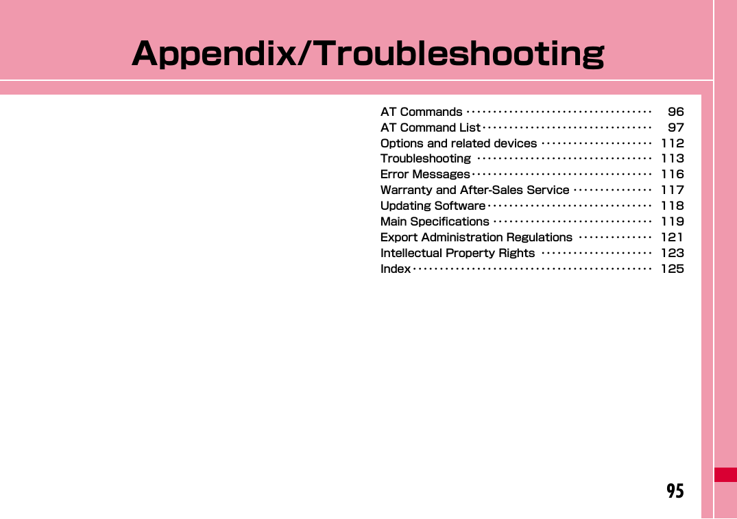 95Appendix/TroubleshootingAT Commands ･･･････････････････････････････････ 96AT Command List････････････････････････････････ 97Options and related devices ･････････････････････ 112Troubleshooting ･････････････････････････････････ 113Error Messages･･････････････････････････････････ 116Warranty and After-Sales Service ･･･････････････ 117Updating Software ･･･････････････････････････････ 118Main Specifications ･･････････････････････････････ 119Export Administration Regulations ･･････････････ 121Intellectual Property Rights ･････････････････････ 123Index･････････････････････････････････････････････ 125
