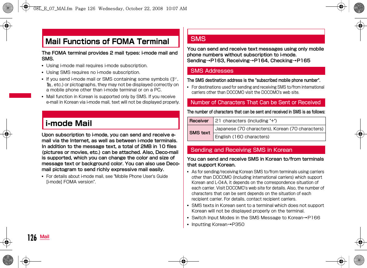 126MailMail Functions of FOMA TerminalThe FOMA terminal provides 2 mail types: i-mode mail and SMS.••• •i-mode MailUpon subscription to i-mode, you can send and receive e-mail via the Internet, as well as between i-mode terminals.In addition to the message text, a total of 2MB in 10 files (pictures or movies, etc.) can be attached. Also, Deco-mail is supported, which you can change the color and size of message text or background color. You can also use Deco-mail pictogram to send richly expressive mail easily.•SMSYou can send and receive text messages using only mobile phone numbers without subscription to i-mode.Sending→P163, Receiving→P164, Checking→P165SMS AddressesThe SMS destination address is the &quot;subscribed mobile phone number&quot;.•Number of Characters That Can be Sent or ReceivedThe number of characters that can be sent and received in SMS is as follows:Sending and Receiving SMS in KoreanYou can send and receive SMS in Korean to/from terminals that support Korean.•4•••Receiver SMS text W_slW^thpUGGwGXY]GG~SGvGYYSGYWW_GGXWaW^Ght