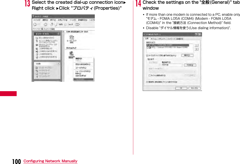 100 Configuring Network ManuallymSelect the created dial-up connection icon Right click Click &quot;プロパティ(Properties)&quot; nCheck the settings on the &quot;全般(General)&quot; tab window•If more than one modem is connected to a PC, enable only &quot;モデム - FOMA L05A (COM4) (Modem - FOMA L05A (COM4))&quot; in the &quot;接続方法 (Connection Method)&quot; field.•Disable &quot;ダイヤル情報を使う(Use dialing information)&quot;.