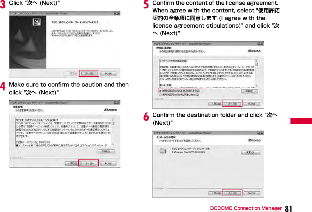 81DOCOMO Connection ManagercClick &quot;次へ (Next)&quot;dMake sure to confirm the caution and then click &quot;次へ (Next)&quot;eConfirm the content of the license agreement. When agree with the content, select &quot;使用許諾契約の全条項に同意します (I agree with the license agreement stipulations)&quot; and click &quot;次へ (Next)&quot;fConfirm the destination folder and click &quot;次へ (Next)&quot;