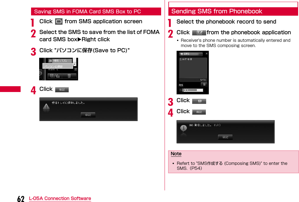 62 L-05A Connection SoftwareSaving SMS in FOMA Card SMS Box to PCaClick   from SMS application screenbSelect the SMS to save from the list of FOMA card SMS boxRight clickcClick &quot;パソコンに保存(Save to PC)&quot;dClick Sending SMS from PhonebookaSelect the phonebook record to sendbClick  from the phonebook application•Receiver&apos;s phone number is automatically entered and move to the SMS composing screen.cClick dClick Note•Refert to &quot;SMS作成する (Composing SMS)&quot; to enter the SMS.（P54）
