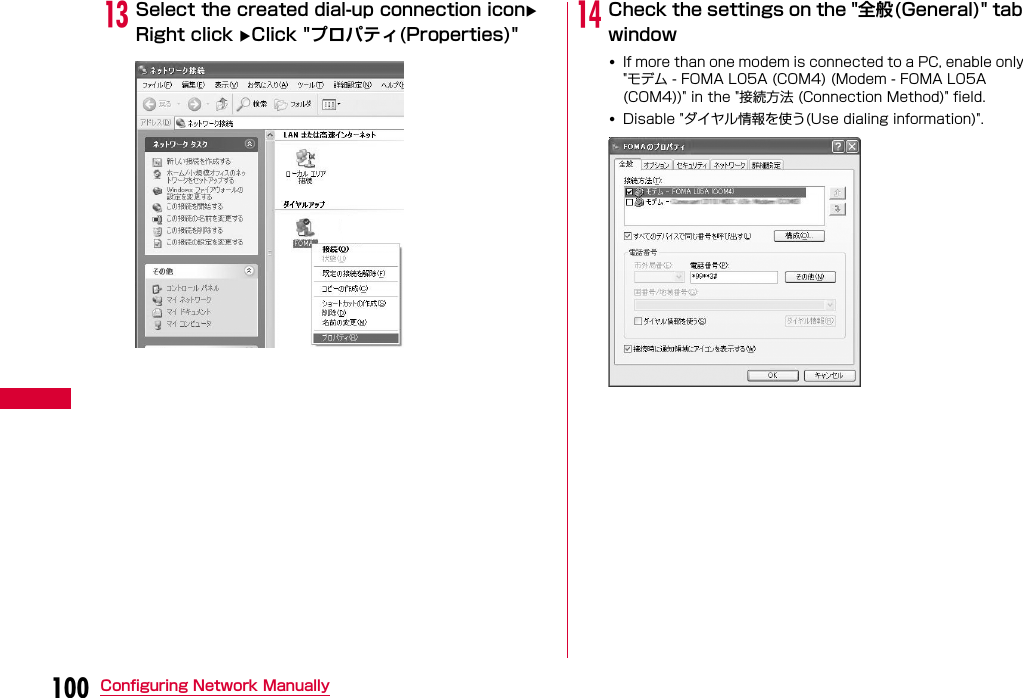 100 Configuring Network ManuallymSelect the created dial-up connection icon Right click Click &quot;プロパティ(Properties)&quot; nCheck the settings on the &quot;全般(General)&quot; tab window•If more than one modem is connected to a PC, enable only &quot;モデム - FOMA L05A (COM4) (Modem - FOMA L05A (COM4))&quot; in the &quot;接続方法 (Connection Method)&quot; field.•Disable &quot;ダイヤル情報を使う(Use dialing information)&quot;.