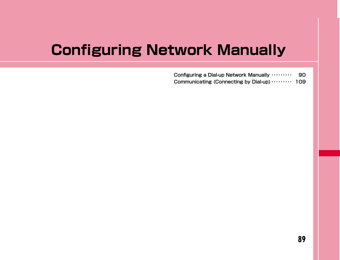 89Configuring Network ManuallyConfiguring a Dial-up Network Manually ･････････ 90Communicating (Connecting by Dial-up) ･････････ 109