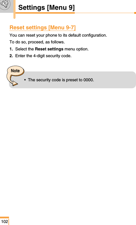 Reset settings [Menu 9-7]You can reset your phone to its default configuration.To do so, proceed, as follows.1. Select the Reset settings menu option.2. Enter the 4-digit security code.102Settings [Menu 9]Note•  The security code is preset to 0000.
