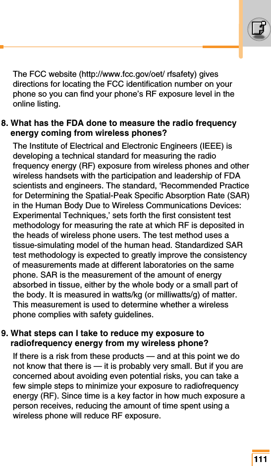 The FCC website (http://www.fcc.gov/oet/ rfsafety) givesdirections for locating the FCC identification number on yourphone so you can find your phone’s RF exposure level in theonline listing.8. What has the FDA done to measure the radio frequencyenergy coming from wireless phones?The Institute of Electrical and Electronic Engineers (IEEE) isdeveloping a technical standard for measuring the radiofrequency energy (RF) exposure from wireless phones and otherwireless handsets with the participation and leadership of FDAscientists and engineers. The standard, ‘Recommended Practicefor Determining the Spatial-Peak Specific Absorption Rate (SAR)in the Human Body Due to Wireless Communications Devices:Experimental Techniques,’ sets forth the first consistent testmethodology for measuring the rate at which RF is deposited inthe heads of wireless phone users. The test method uses atissue-simulating model of the human head. Standardized SARtest methodology is expected to greatly improve the consistencyof measurements made at different laboratories on the samephone. SAR is the measurement of the amount of energyabsorbed in tissue, either by the whole body or a small part ofthe body. It is measured in watts/kg (or milliwatts/g) of matter.This measurement is used to determine whether a wirelessphone complies with safety guidelines.9. What steps can I take to reduce my exposure toradiofrequency energy from my wireless phone?If there is a risk from these products — and at this point we donot know that there is — it is probably very small. But if you areconcerned about avoiding even potential risks, you can take afew simple steps to minimize your exposure to radiofrequencyenergy (RF). Since time is a key factor in how much exposure aperson receives, reducing the amount of time spent using awireless phone will reduce RF exposure.111111111111111