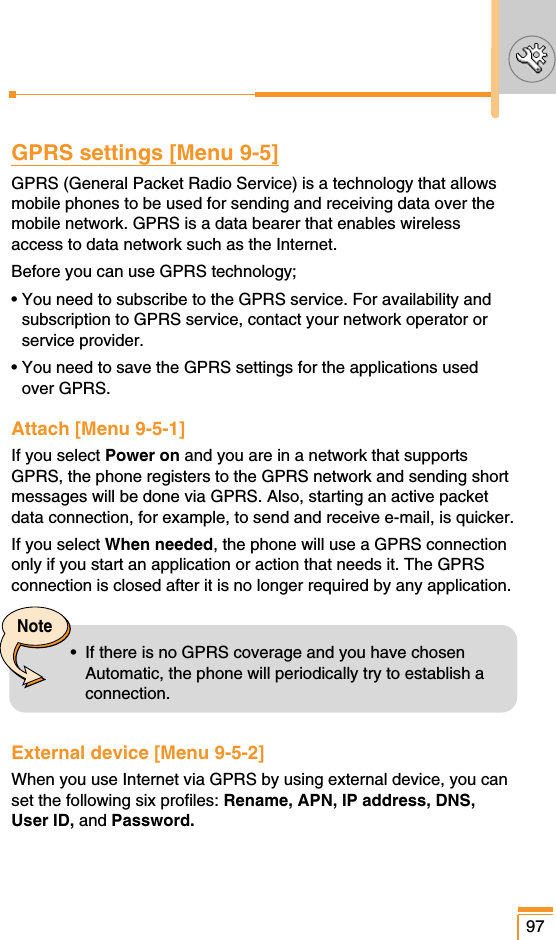 GPRS settings [Menu 9-5]GPRS (General Packet Radio Service) is a technology that allowsmobile phones to be used for sending and receiving data over themobile network. GPRS is a data bearer that enables wirelessaccess to data network such as the Internet. Before you can use GPRS technology;• You need to subscribe to the GPRS service. For availability andsubscription to GPRS service, contact your network operator orservice provider.• You need to save the GPRS settings for the applications usedover GPRS.Attach [Menu 9-5-1]If you select Power on and you are in a network that supportsGPRS, the phone registers to the GPRS network and sending shortmessages will be done via GPRS. Also, starting an active packetdata connection, for example, to send and receive e-mail, is quicker.If you select When needed, the phone will use a GPRS connectiononly if you start an application or action that needs it. The GPRSconnection is closed after it is no longer required by any application.External device [Menu 9-5-2]When you use Internet via GPRS by using external device, you canset the following six profiles: Rename, APN, IP address, DNS,User ID, and Password.97Note•  If there is no GPRS coverage and you have chosenAutomatic, the phone will periodically try to establish aconnection.