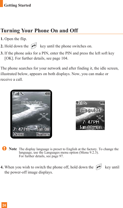 24Turning Your Phone On and Off1. Open the flip.2. Hold down the  key until the phone switches on.3. If the phone asks for a PIN, enter the PIN and press the left soft key[OK]. For further details, see page 104.The phone searches for your network and after finding it, the idle screen,illustrated below, appears on both displays. Now, you can make orreceive a call.4. When you wish to switch the phone off, hold down the  key untilthe power-off image displays.Note  The display language is preset to English at the factory. To change thelanguage, use the Languages menu option (Menu 9.2.3).For further details, see page 97.Getting Started