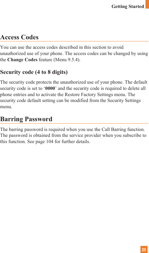 25Access CodesYou can use the access codes described in this section to avoidunauthorized use of your phone. The access codes can be changed by usingthe Change Codes feature (Menu 9.5.4).Security code (4 to 8 digits)The security code protects the unauthorized use of your phone. The defaultsecurity code is set to ‘0000’ and the security code is required to delete allphone entries and to activate the Restore Factory Settings menu. Thesecurity code default setting can be modified from the Security Settingsmenu.Barring PasswordThe barring password is required when you use the Call Barring function.The password is obtained from the service provider when you subscribe tothis function. See page 104 for further details.Getting Started