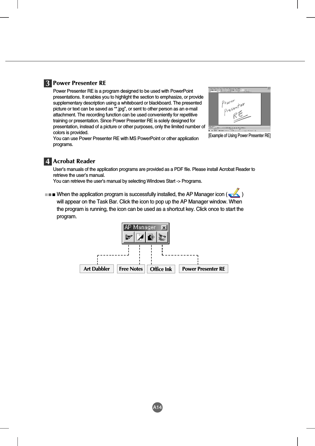 A14[Example of Using Power Presenter RE]Power Presenter REPower Presenter RE is a program designed to be used with PowerPointpresentations. It enables you to highlight the section to emphasize, or providesupplementary description using a whiteboard or blackboard. The presentedpicture or text can be saved as “*.jpg”, or sent to other person as an e-mailattachment. The recording function can be used conveniently for repetitivetraining or presentation. Since Power Presenter RE is solely designed forpresentation, instead of a picture or other purposes, only the limited number ofcolors is provided.You can use Power Presenter RE with MS PowerPoint or other applicationprograms.When the application program is successfully installed, the AP Manager icon (           )will appear on the Task Bar. Click the icon to pop up the AP Manager window. Whenthe program is running, the icon can be used as a shortcut key. Click once to start theprogram.3Acrobat ReaderUser’s manuals of the application programs are provided as a PDF file. Please install Acrobat Reader toretrieve the user’s manual.You can retrieve the user’s manual by selecting Windows Start -&gt; Programs.4Art Dabbler Free Notes Office Ink Power Presenter RE
