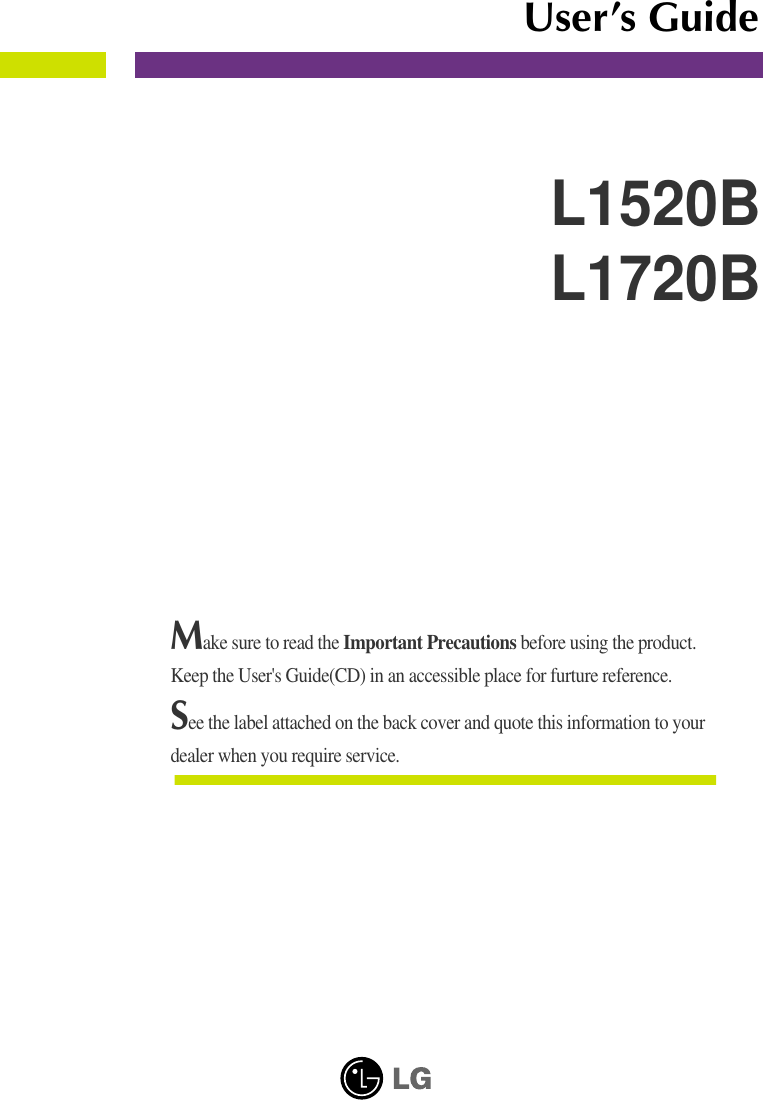 Make sure to read the Important Precautions before using the product. Keep the User&apos;s Guide(CD) in an accessible place for furture reference.See the label attached on the back cover and quote this information to yourdealer when you require service.L1520BL1720BUser’s Guide