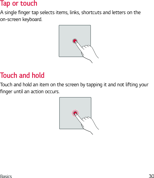 Basics 30Tap or touchA single finger tap selects items, links, shortcuts and letters on the on-screen keyboard. Touch and holdTouch and hold an item on the screen by tapping it and not lifting your finger until an action occurs.