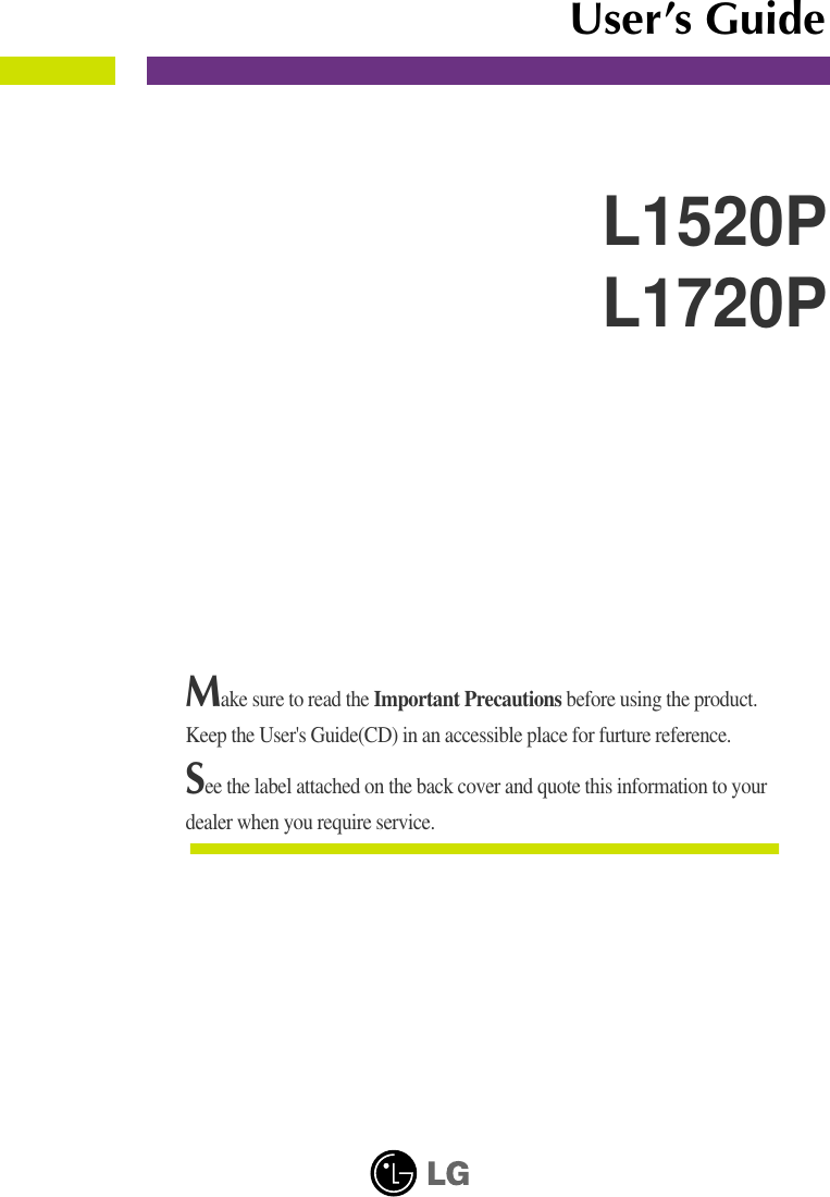 Make sure to read the Important Precautions before using the product. Keep the User&apos;s Guide(CD) in an accessible place for furture reference.See the label attached on the back cover and quote this information to yourdealer when you require service.L1520PL1720PUser’s Guide