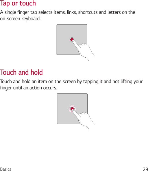Basics 29Tap or touchA single finger tap selects items, links, shortcuts and letters on the on-screen keyboard. Touch and holdTouch and hold an item on the screen by tapping it and not lifting your finger until an action occurs.