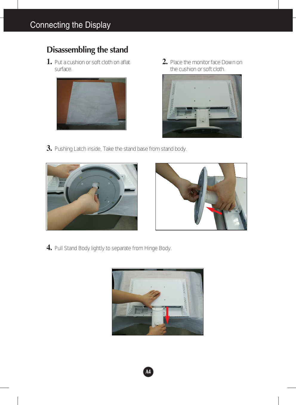 A4Connecting the DisplayDisassembling the stand1. Put a cushion or soft cloth on aflatsurface.3. Pushing Latch inside, Take the stand base from stand body.4.Pull Stand Body lightly to separate from Hinge Body.2. Place the monitor face Down onthe cushion or soft cloth.