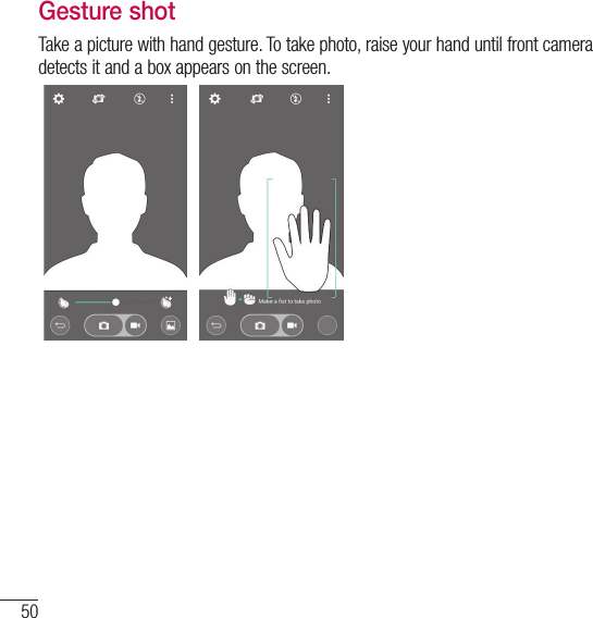 50Camera and VideoGesture shotTake a picture with hand gesture. To take photo, raise your hand until front camera detects it and a box appears on the screen.