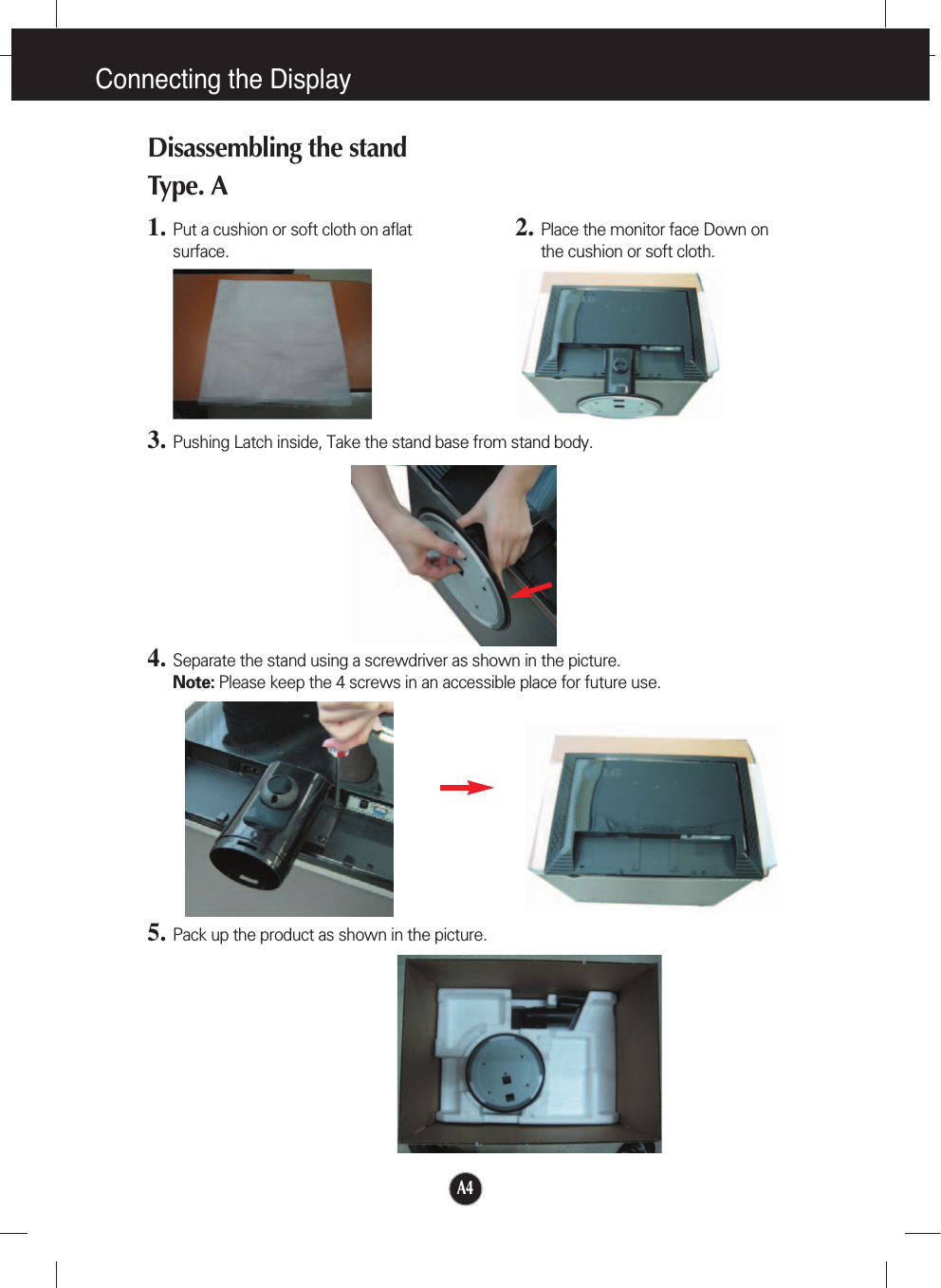 Connecting the DisplayDisassembling the standType. A1. Put a cushion or soft cloth on aflatsurface.3. Pushing Latch inside, Take the stand base from stand body.5. Pack up the product as shown in the picture.4. Separate the stand using a screwdriver as shown in the picture.Note: Please keep the 4 screws in an accessible place for future use.2. Place the monitor face Down onthe cushion or soft cloth.A4