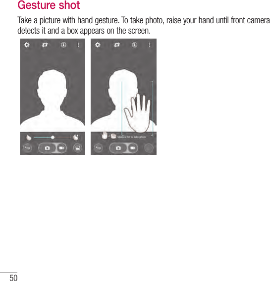 50Camera and VideoGesture shotTake a picture with hand gesture. To take photo, raise your hand until front camera detects it and a box appears on the screen.