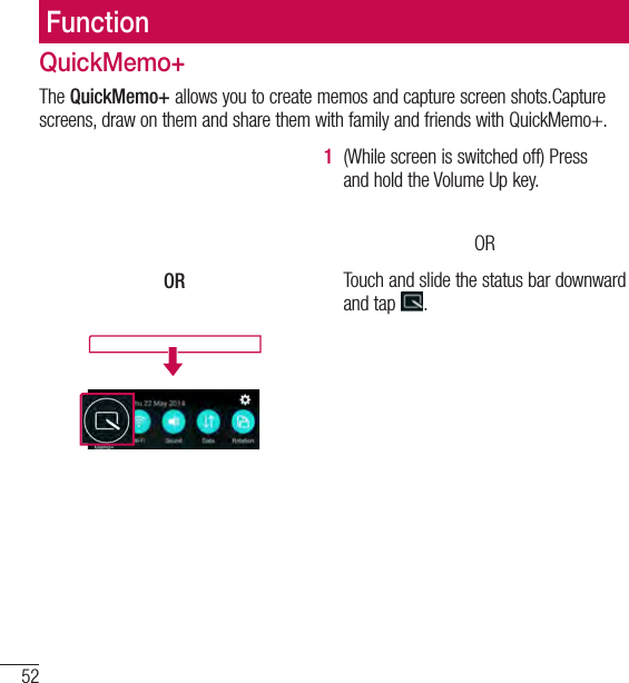 52FunctionQuickMemo+The QuickMemo+ allows you to create memos and capture screen shots.Capture screens, draw on them and share them with family and friends with QuickMemo+.OR1  (While screen is switched off) Press and hold the Volume Up key.  OR Touch and slide the status bar downward and tap  .