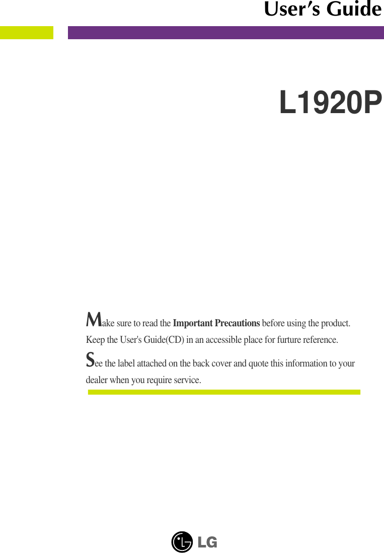 Make sure to read the Important Precautions before using the product. Keep the User&apos;s Guide(CD) in an accessible place for furture reference.See the label attached on the back cover and quote this information to yourdealer when you require service.L1920PUser’s Guide
