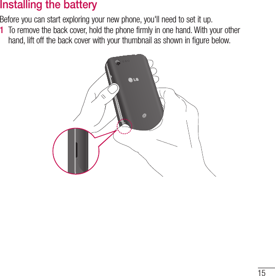 15Installing the batteryBefore you can start exploring your new phone, you&apos;ll need to set it up. 1  To remove the back cover, hold the phone firmly in one hand. With your other hand, lift off the back cover with your thumbnail as shown in figure below. 
