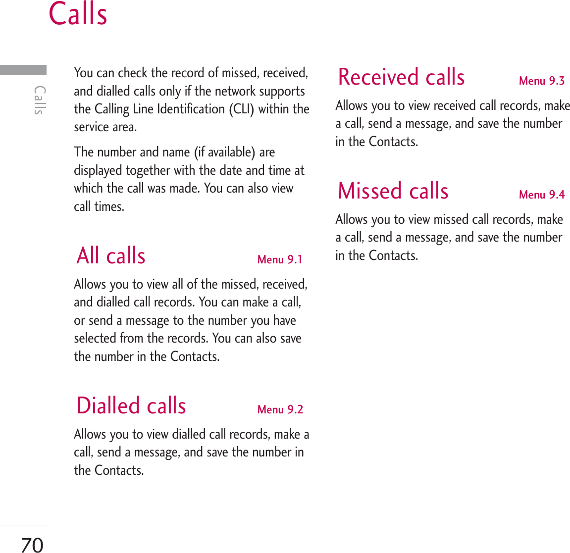 Calls70CallsYou can check the record of missed, received,and dialled calls only if the network supportsthe Calling Line Identification (CLI) within theservice area.The number and name (if available) aredisplayed together with the date and time atwhich the call was made. You can also viewcall times.All calls Menu 9.1Allows you to view all of the missed, received,and dialled call records. You can make a call,or send a message to the number you haveselected from the records. You can also savethe number in the Contacts.Dialled calls Menu 9.2Allows you to view dialled call records, make acall, send a message, and save the number inthe Contacts.Received calls Menu 9.3Allows you to view received call records, makea call, send a message, and save the numberin the Contacts.Missed calls Menu 9.4Allows you to view missed call records, makea call, send a message, and save the numberin the Contacts.