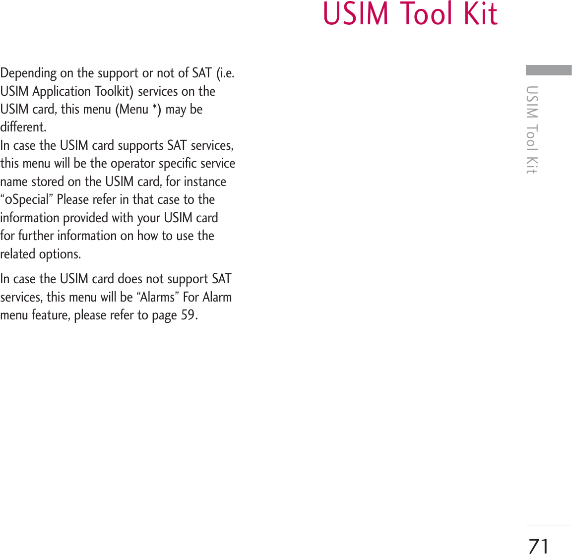USIM Tool KitUSIM Tool Kit71Depending on the support or not of SAT (i.e.USIM Application Toolkit) services on theUSIM card, this menu (Menu *) may bedifferent. In case the USIM card supports SAT services,this menu will be the operator specific servicename stored on the USIM card, for instance“∞Special” Please refer in that case to theinformation provided with your USIM cardfor further information on how to use therelated options.In case the USIM card does not support SATservices, this menu will be “Alarms” For Alarmmenu feature, please refer to page 59.