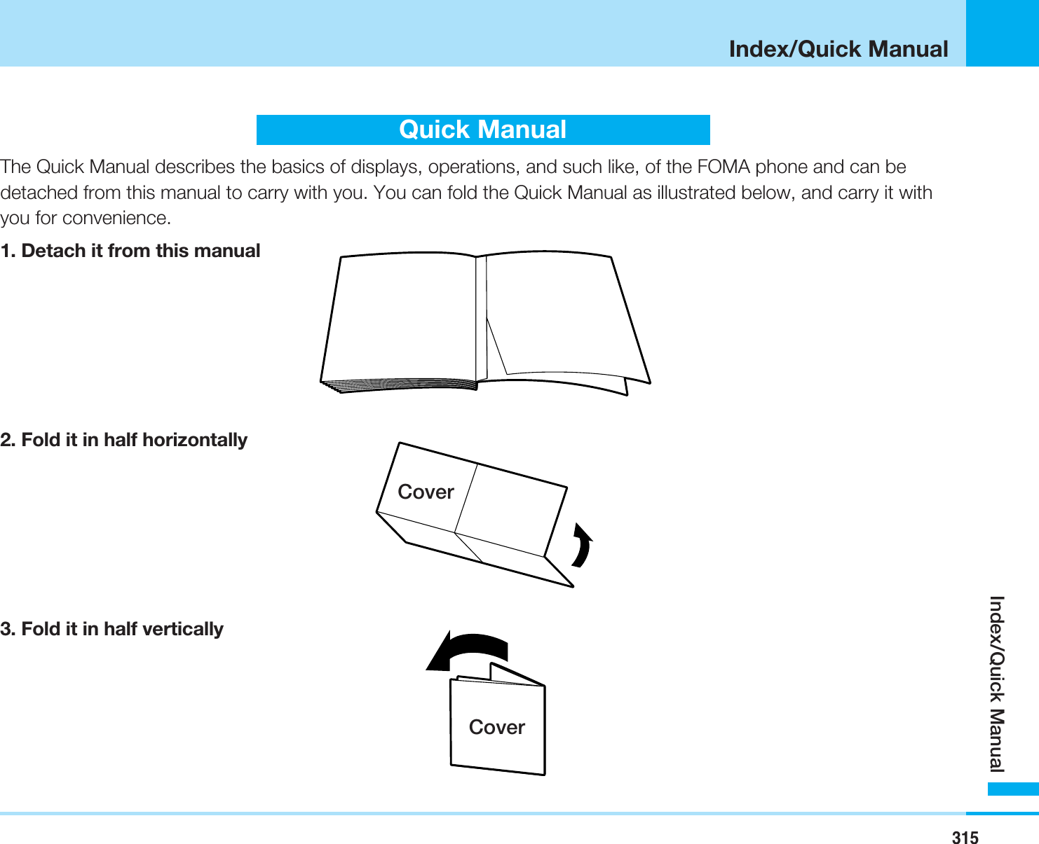 315Index/Quick ManualIndex/Quick ManualQuick ManualThe Quick Manual describes the basics of displays, operations, and such like, of the FOMA phone and can bedetached from this manual to carry with you. You can fold the Quick Manual as illustrated below, and carry it withyou for convenience.1. Detach it from this manual2. Fold it in half horizontally3. Fold it in half verticallyCoverCover
