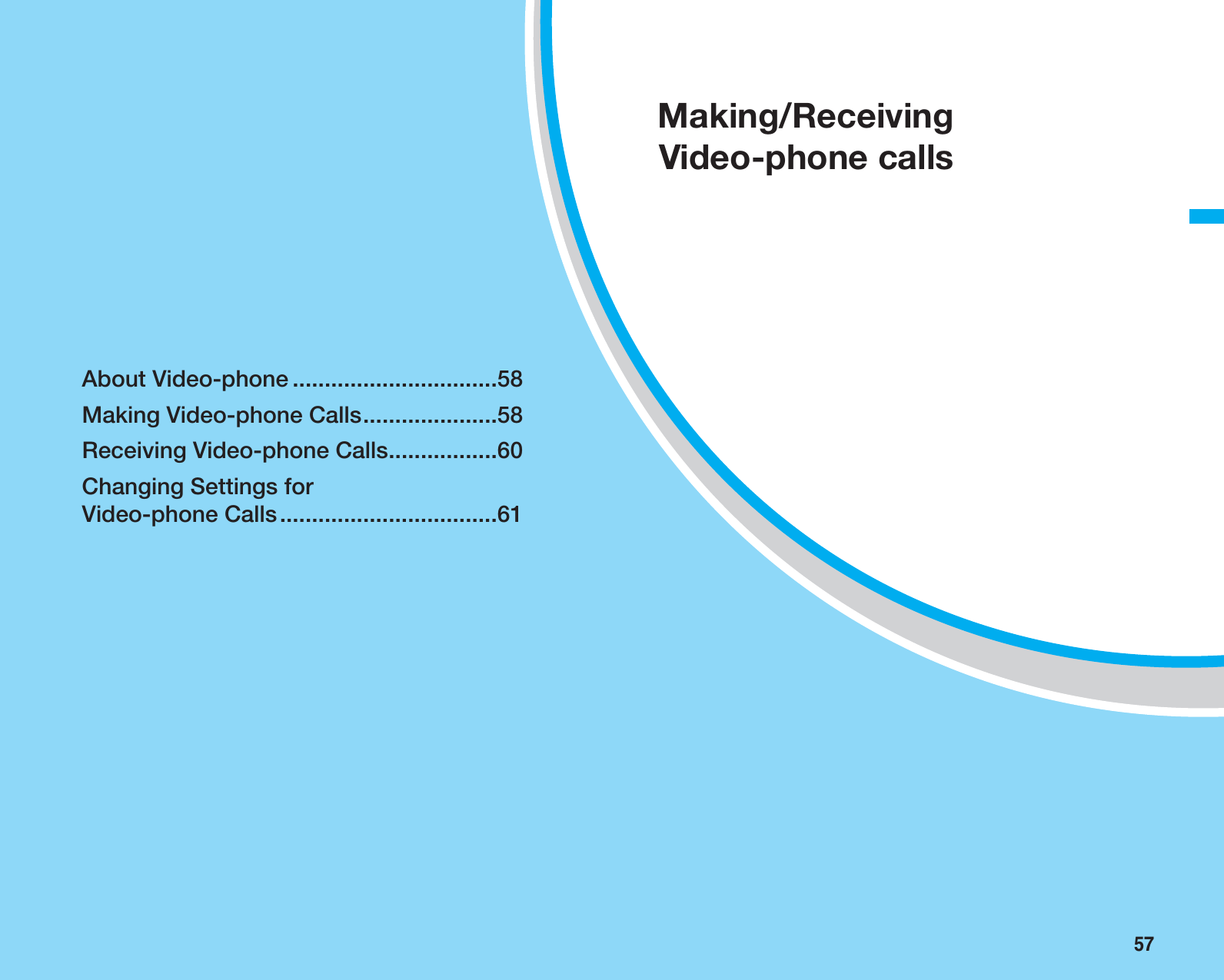 57About Video-phone ................................58Making Video-phone Calls.....................58Receiving Video-phone Calls.................60Changing Settings for Video-phone Calls..................................61Making/ReceivingVideo-phone calls
