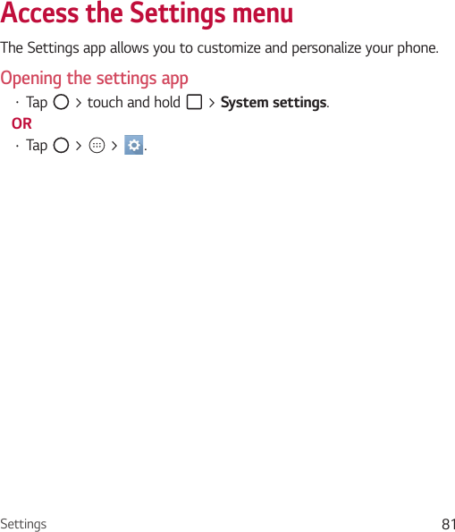 Settings 81Access the Settings menu The Settings app allows you to customize and personalize your phone.Opening the settings appŢ Tap   &gt; touch and hold   &gt; System settings. ORŢ Tap   &gt;   &gt;  . 