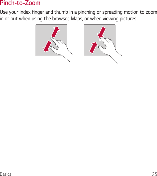 Basics 35Pinch-to-ZoomUse your index finger and thumb in a pinching or spreading motion to zoom in or out when using the browser, Maps, or when viewing pictures.